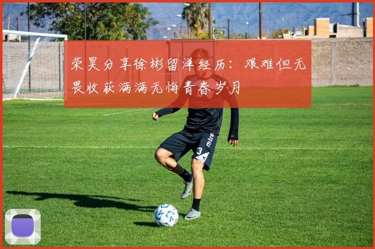 荣昊分享徐彬留洋经历：艰难但无畏收获满满无悔青春岁月