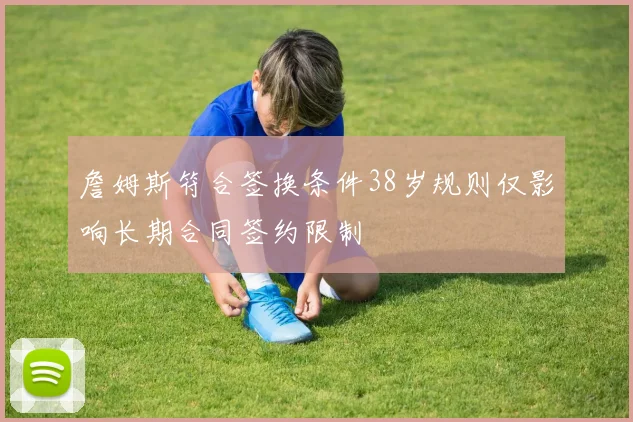 詹姆斯符合签换条件38岁规则仅影响长期合同签约限制