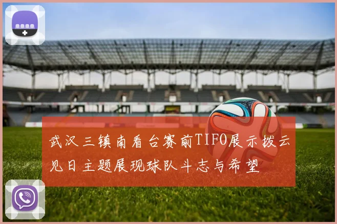 武汉三镇南看台赛前TIFO展示拨云见日主题展现球队斗志与希望