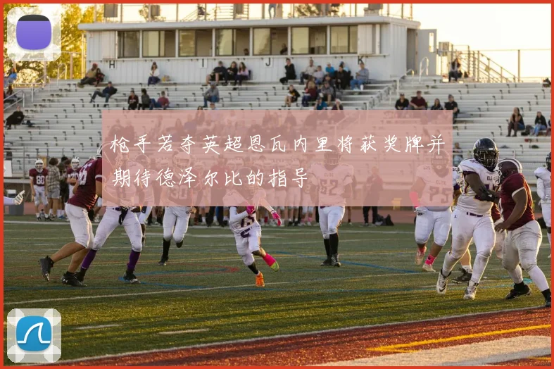 枪手若夺英超恩瓦内里将获奖牌并期待德泽尔比的指导