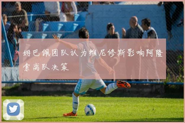 姆巴佩团队认为维尼修斯影响阿隆索离队决策