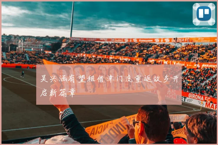 吴兴涵有望租借津门虎重返故乡开启新篇章