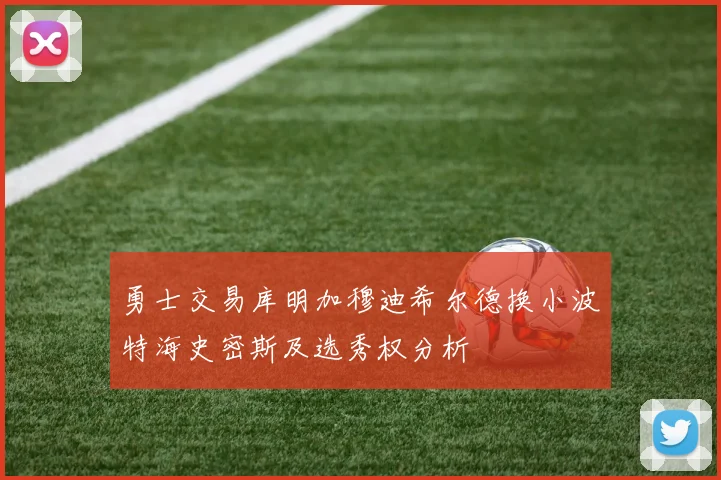 勇士交易库明加穆迪希尔德换小波特海史密斯及选秀权分析