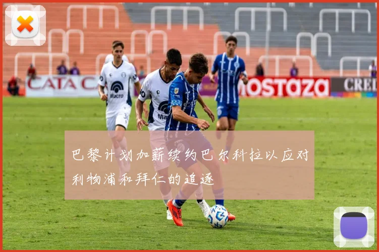 巴黎计划加薪续约巴尔科拉以应对利物浦和拜仁的追逐