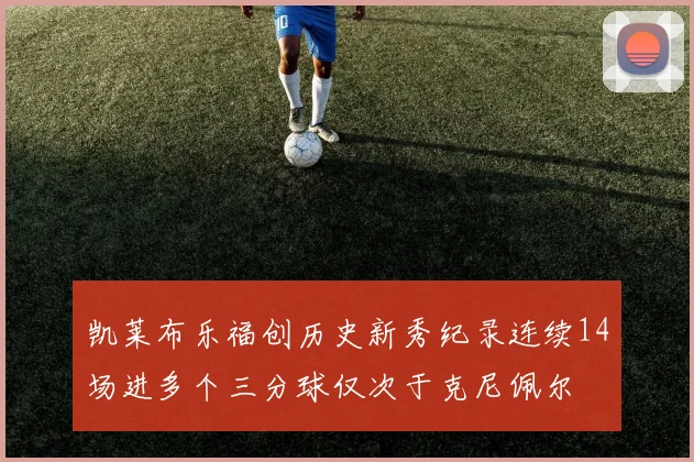 凯莱布乐福创历史新秀纪录连续14场进多个三分球仅次于克尼佩尔