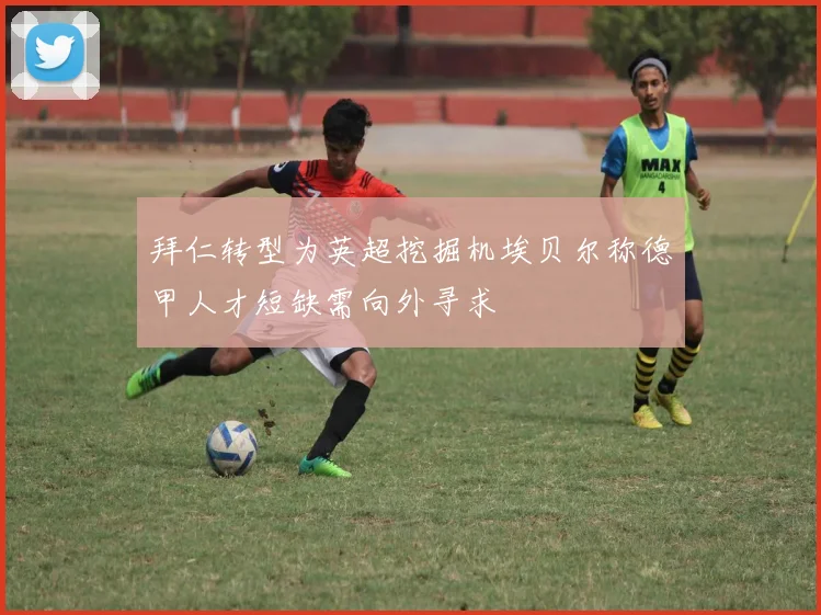拜仁转型为英超挖掘机埃贝尔称德甲人才短缺需向外寻求