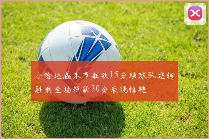 小哈达威末节狂砍15分助球队逆转胜利全场斩获30分表现惊艳