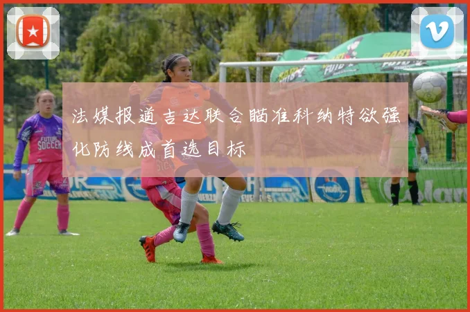 法媒报道吉达联合瞄准科纳特欲强化防线成首选目标