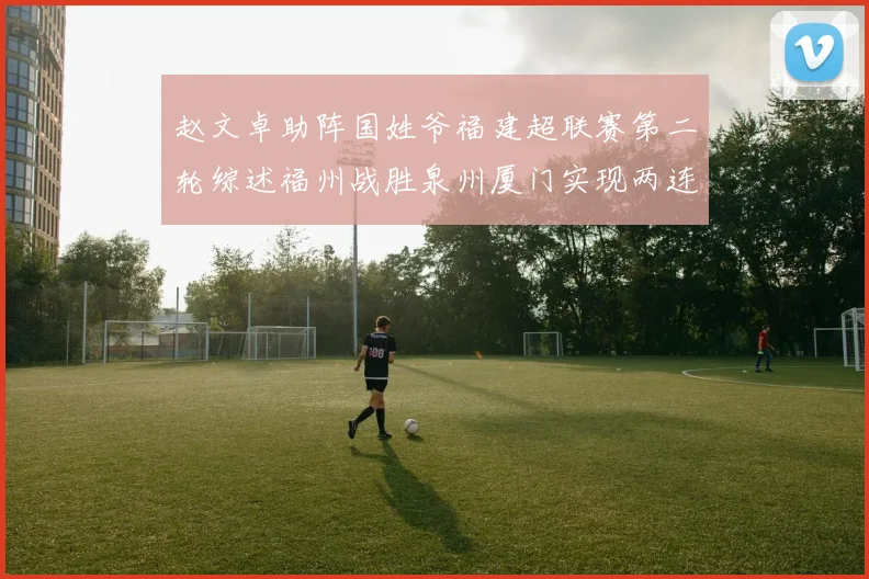 赵文卓助阵国姓爷福建超联赛第二轮综述福州战胜泉州厦门实现两连胜