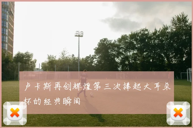 卢卡斯再创辉煌第三次捧起大耳朵杯的经典瞬间