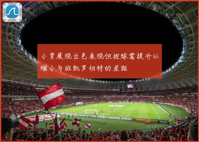 小贾展现出色表现但控球需提升以缩小与班凯罗切特的差距