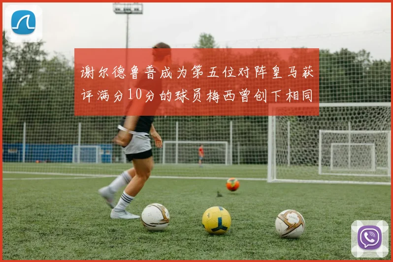 谢尔德鲁普成为第五位对阵皇马获评满分10分的球员梅西曾创下相同成就