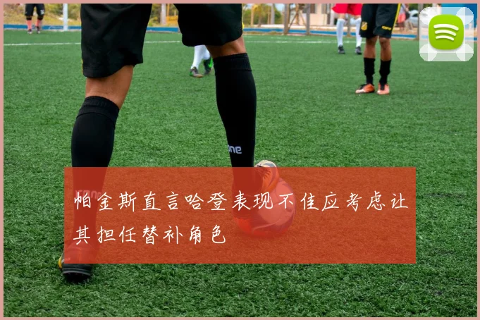 帕金斯直言哈登表现不佳应考虑让其担任替补角色