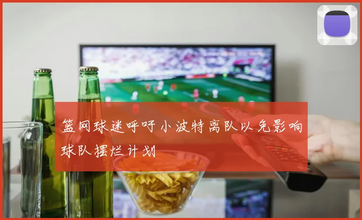 篮网球迷呼吁小波特离队以免影响球队摆烂计划