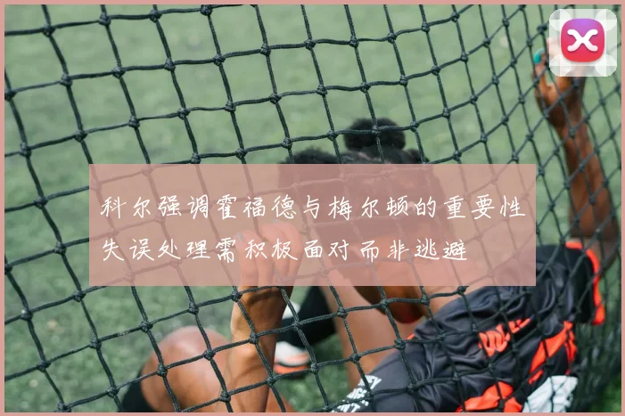 科尔强调霍福德与梅尔顿的重要性失误处理需积极面对而非逃避