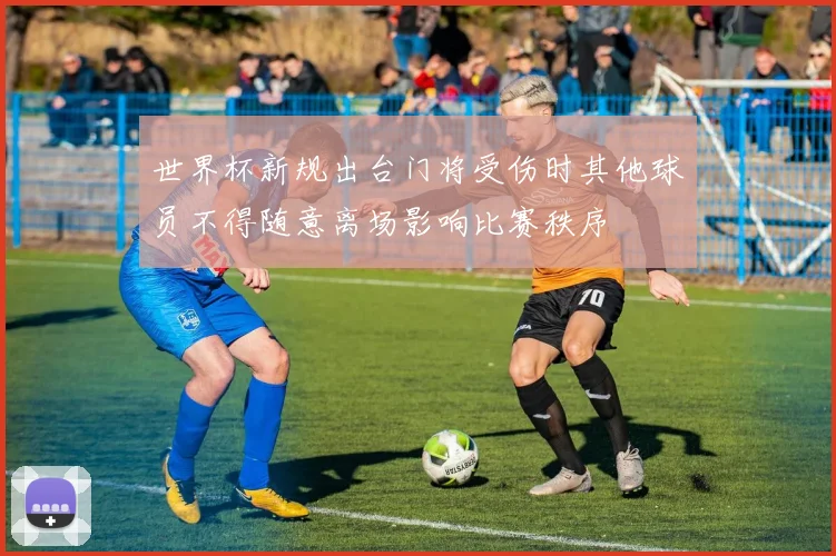 世界杯新规出台门将受伤时其他球员不得随意离场影响比赛秩序